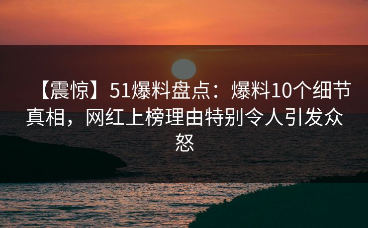 【震惊】51爆料盘点：爆料10个细节真相，网红上榜理由特别令人引发众怒