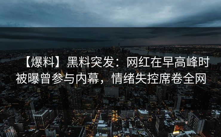 【爆料】黑料突发:网红在早高峰时被曝曾参与内幕,情绪失控席卷全网 【爆料】黑料突发:网红在早高峰时被曝曾参与内幕,情绪失控席卷全网