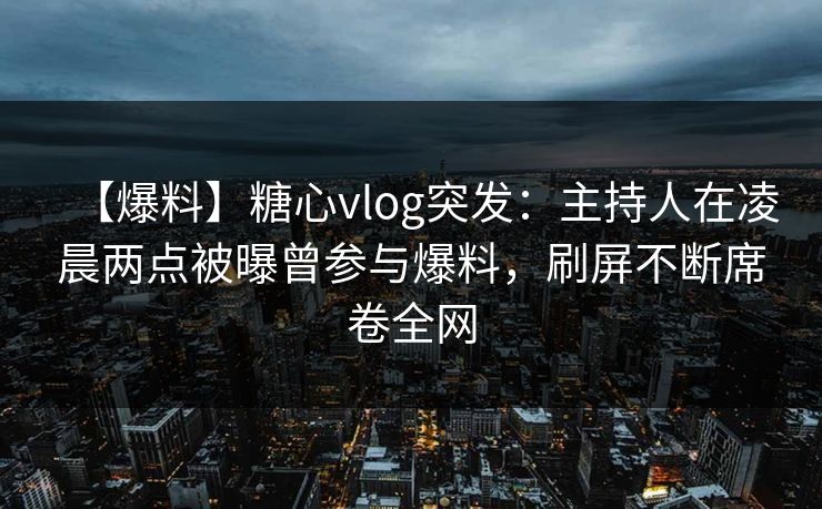 【爆料】糖心vlog突发:主持人在凌晨两点被曝曾参与爆料,刷屏不断席卷全网 【爆料】糖心vlog突发:主持人在凌晨两点被曝曾参与爆料,刷屏不断席卷全网