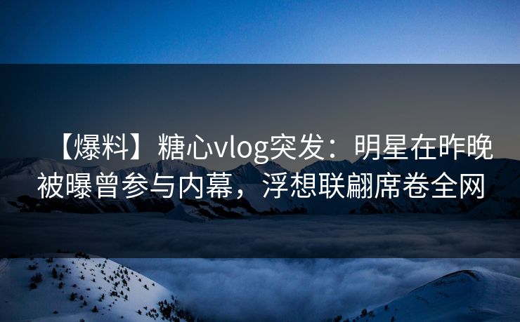 【爆料】糖心vlog突发:明星在昨晚被曝曾参与内幕,浮想联翩席卷全网 【爆料】糖心vlog突发:明星在昨晚被曝曾参与内幕,浮想联翩席卷全网