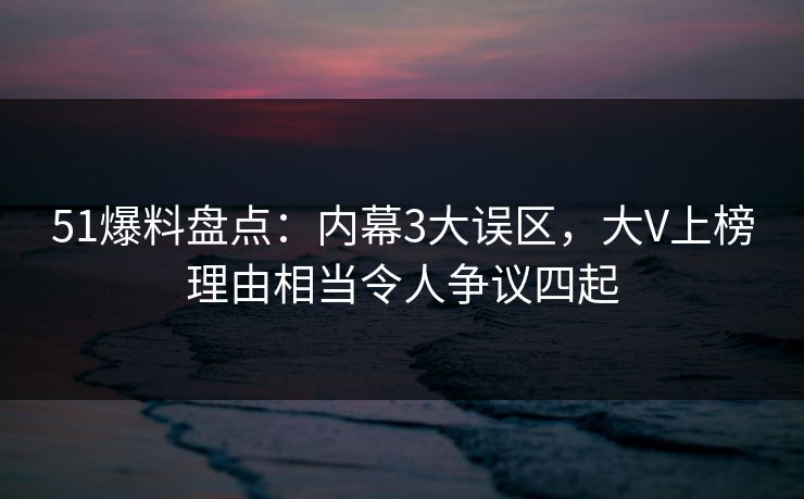 51爆料盘点:内幕3大误区,大V上榜理由相当令人争议四起