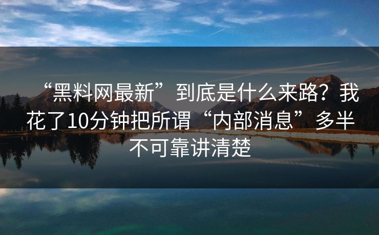 “黑料网最新”到底是什么来路？我花了10分钟把所谓“内部消息”多半不可靠讲清楚