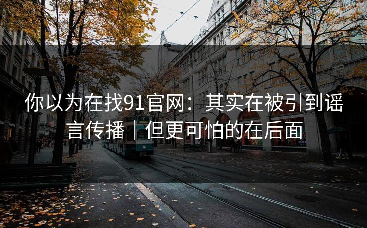 你以为在找91官网:其实在被引到谣言传播|但更可怕的在后面