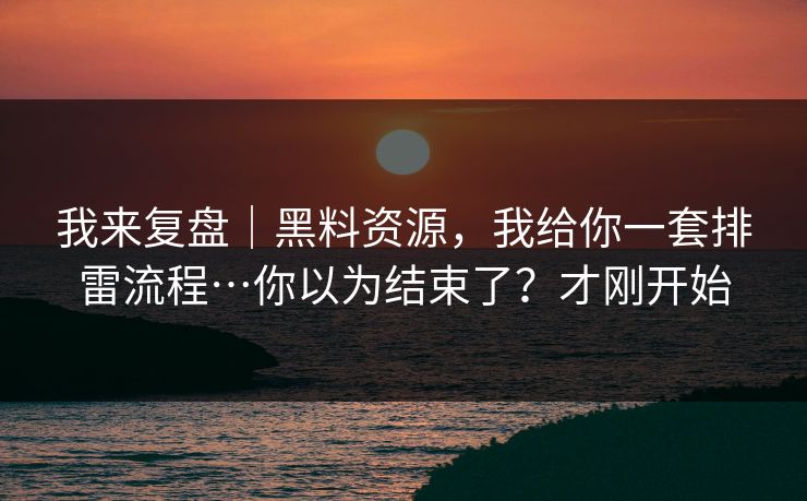我来复盘｜黑料资源，我给你一套排雷流程…你以为结束了？才刚开始