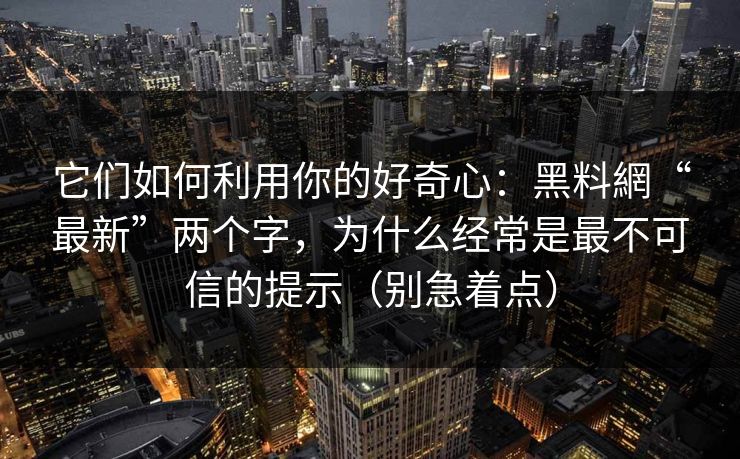 它们如何利用你的好奇心：黑料網“最新”两个字，为什么经常是最不可信的提示（别急着点）