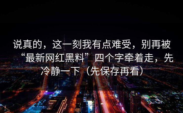 说真的，这一刻我有点难受，别再被“最新网红黑料”四个字牵着走，先冷静一下（先保存再看）