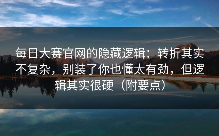 每日大赛官网的隐藏逻辑:转折其实不复杂,别装了你也懂太有劲,但逻辑其实很硬(附要点)