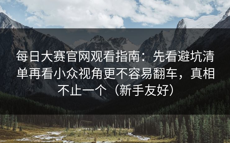 每日大赛官网观看指南:先看避坑清单再看小众视角更不容易翻车,真相不止一个(新手友好)