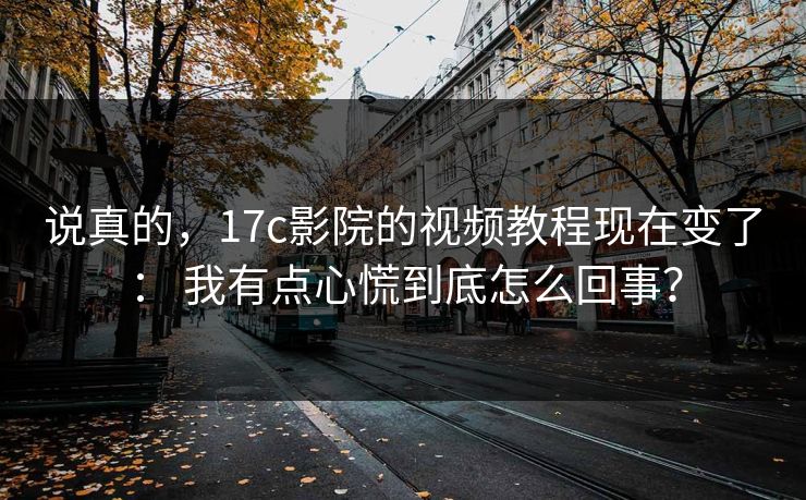 说真的，17c影院的视频教程现在变了： 我有点心慌到底怎么回事？