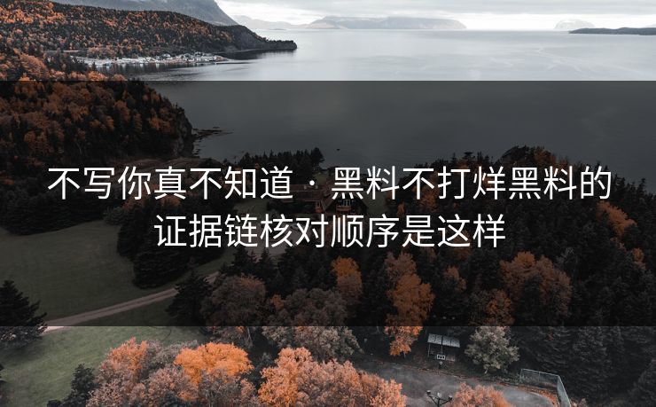不写你真不知道 · 黑料不打烊黑料的证据链核对顺序是这样 不写你真不知道 · 黑料不打烊黑料的证据链核对顺序是这样