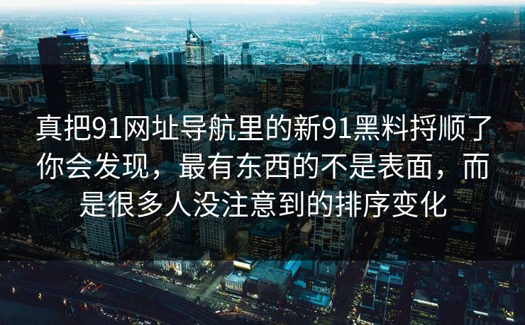 真把91网址导航里的新91黑料捋顺了你会发现，最有东西的不是表面，而是很多人没注意到的排序变化