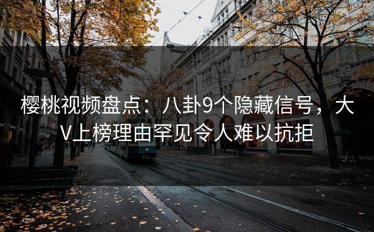 樱桃视频盘点：八卦9个隐藏信号，大V上榜理由罕见令人难以抗拒