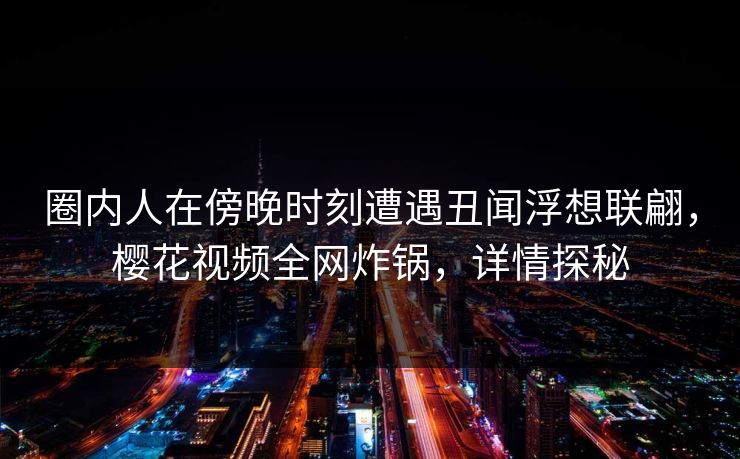 圈内人在傍晚时刻遭遇丑闻浮想联翩，樱花视频全网炸锅，详情探秘