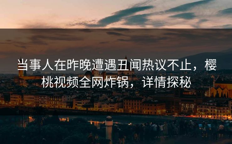 当事人在昨晚遭遇丑闻热议不止，樱桃视频全网炸锅，详情探秘