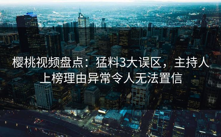樱桃视频盘点：猛料3大误区，主持人上榜理由异常令人无法置信