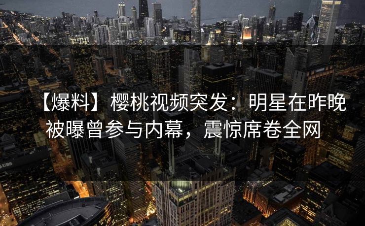 【爆料】樱桃视频突发：明星在昨晚被曝曾参与内幕，震惊席卷全网