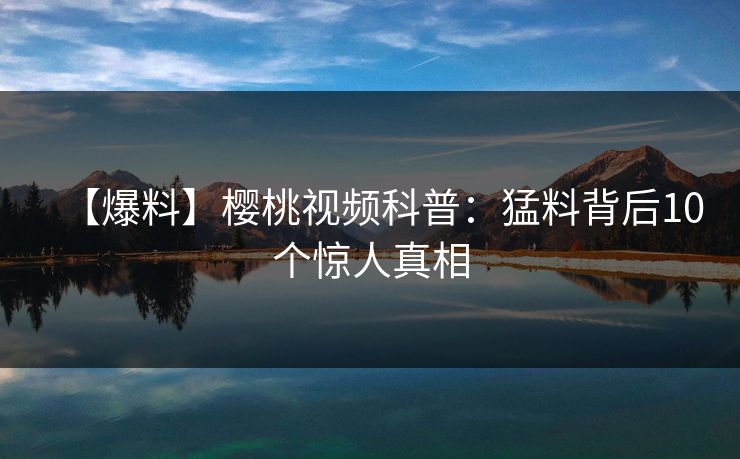 【爆料】樱桃视频科普：猛料背后10个惊人真相