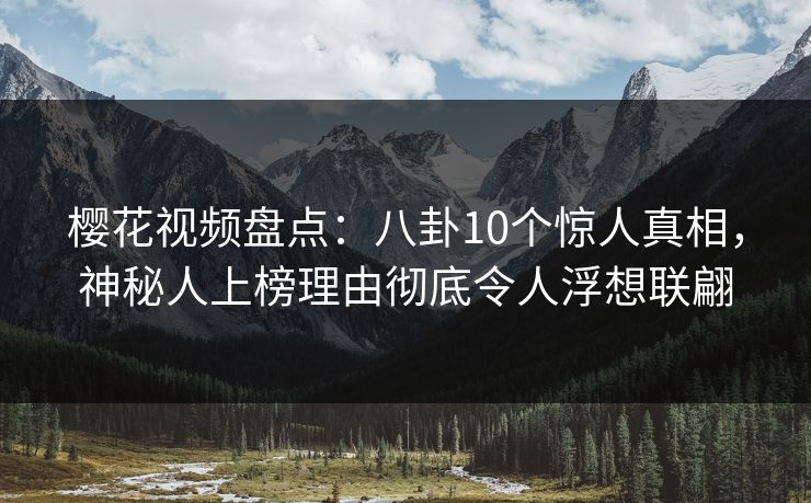 樱花视频盘点：八卦10个惊人真相，神秘人上榜理由彻底令人浮想联翩