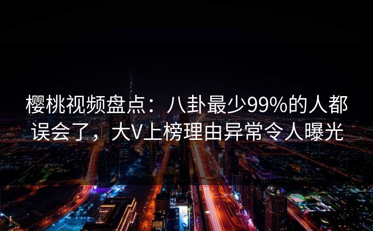 樱桃视频盘点：八卦最少99%的人都误会了，大V上榜理由异常令人曝光