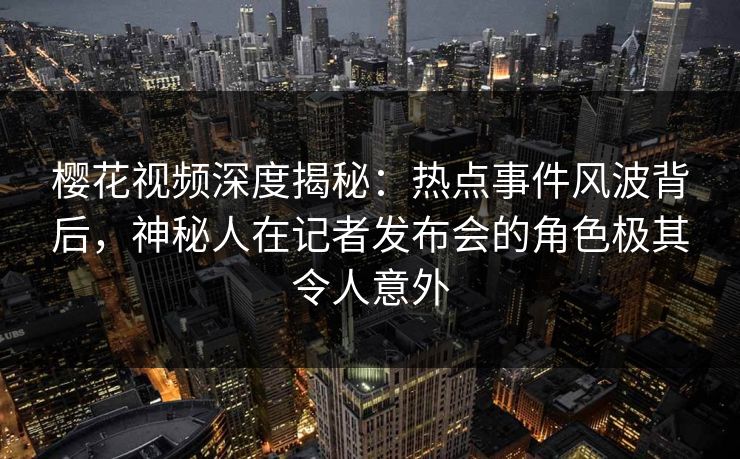 樱花视频深度揭秘：热点事件风波背后，神秘人在记者发布会的角色极其令人意外
