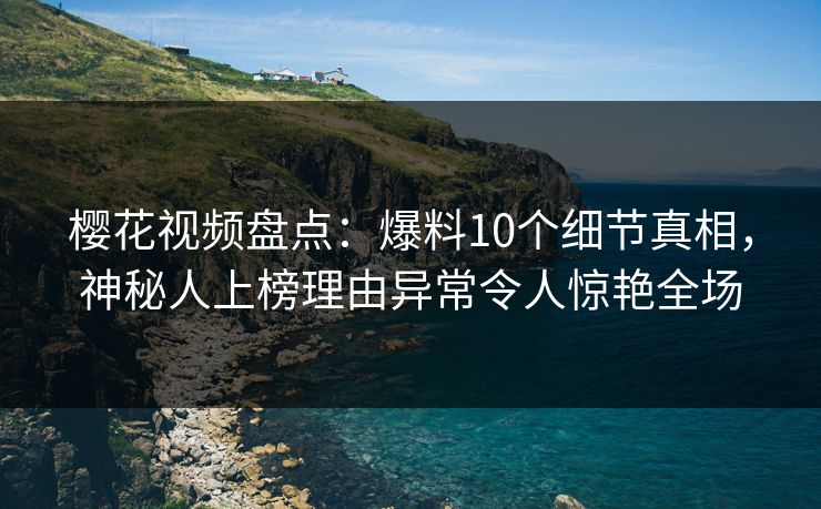 樱花视频盘点：爆料10个细节真相，神秘人上榜理由异常令人惊艳全场