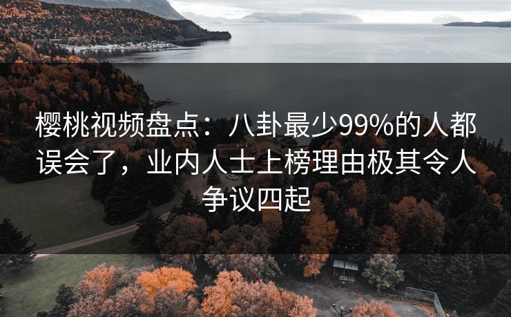 樱桃视频盘点：八卦最少99%的人都误会了，业内人士上榜理由极其令人争议四起