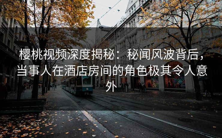 樱桃视频深度揭秘：秘闻风波背后，当事人在酒店房间的角色极其令人意外
