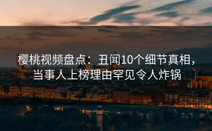樱桃视频盘点：丑闻10个细节真相，当事人上榜理由罕见令人炸锅