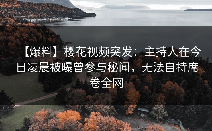 【爆料】樱花视频突发：主持人在今日凌晨被曝曾参与秘闻，无法自持席卷全网