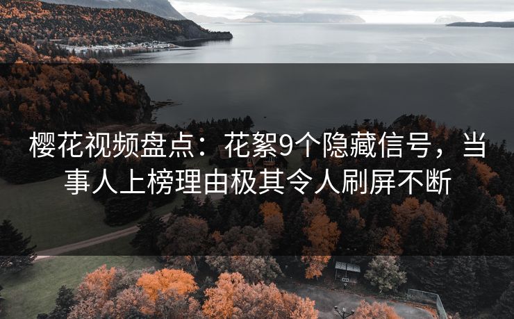 樱花视频盘点：花絮9个隐藏信号，当事人上榜理由极其令人刷屏不断