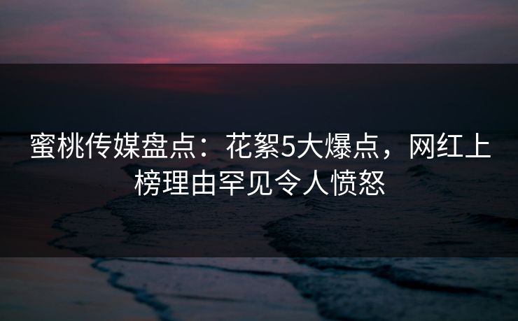 蜜桃传媒盘点：花絮5大爆点，网红上榜理由罕见令人愤怒