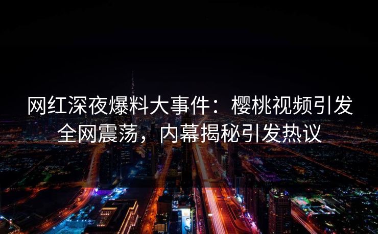 网红深夜爆料大事件：樱桃视频引发全网震荡，内幕揭秘引发热议