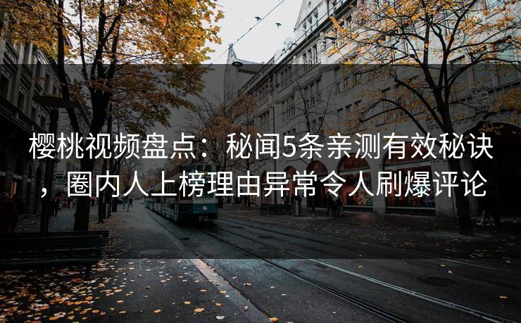 樱桃视频盘点：秘闻5条亲测有效秘诀，圈内人上榜理由异常令人刷爆评论
