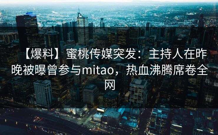 【爆料】蜜桃传媒突发：主持人在昨晚被曝曾参与mitao，热血沸腾席卷全网
