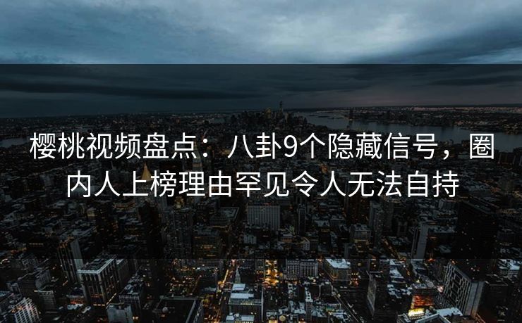 樱桃视频盘点：八卦9个隐藏信号，圈内人上榜理由罕见令人无法自持