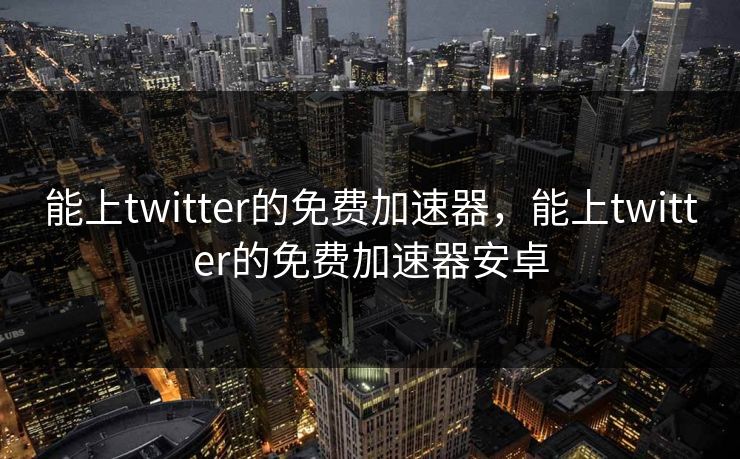 能上twitter的免费加速器,能上twitter的免费加速器安卓 能上twitter的免费加速器,能上twitter的免费加速器安卓