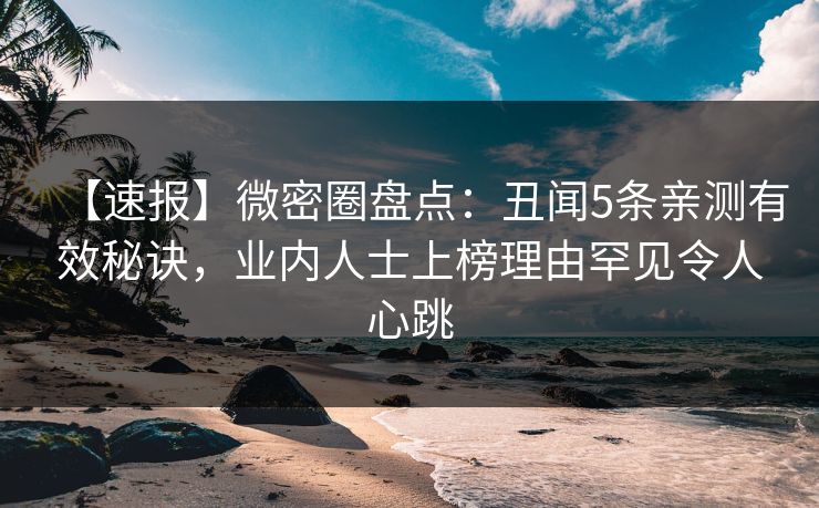 【速报】微密圈盘点：丑闻5条亲测有效秘诀，业内人士上榜理由罕见令人心跳