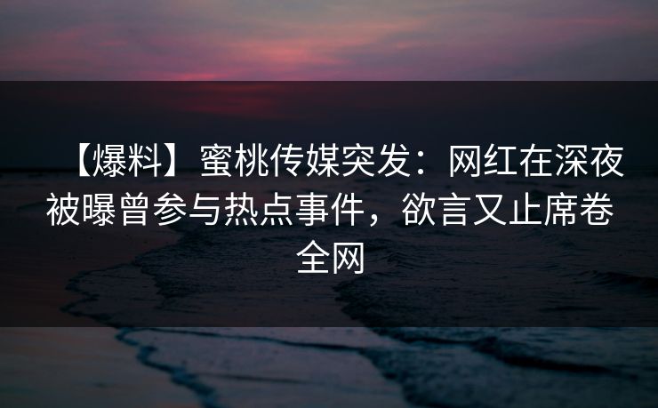 【爆料】蜜桃传媒突发：网红在深夜被曝曾参与热点事件，欲言又止席卷全网