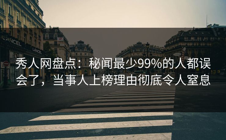 秀人网盘点：秘闻最少99%的人都误会了，当事人上榜理由彻底令人窒息