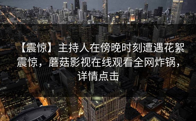 【震惊】主持人在傍晚时刻遭遇花絮 震惊，蘑菇影视在线观看全网炸锅，详情点击