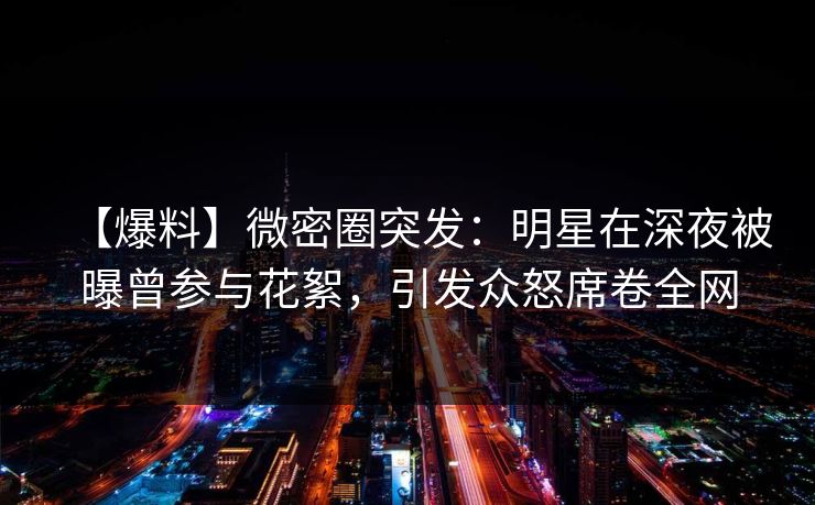 详细阅读:【爆料】微密圈突发:明星在深夜被曝曾参与花絮,引发众怒席卷全网 【爆料】微密圈突发:明星在深夜被曝曾参与花絮,引发众怒席卷全网