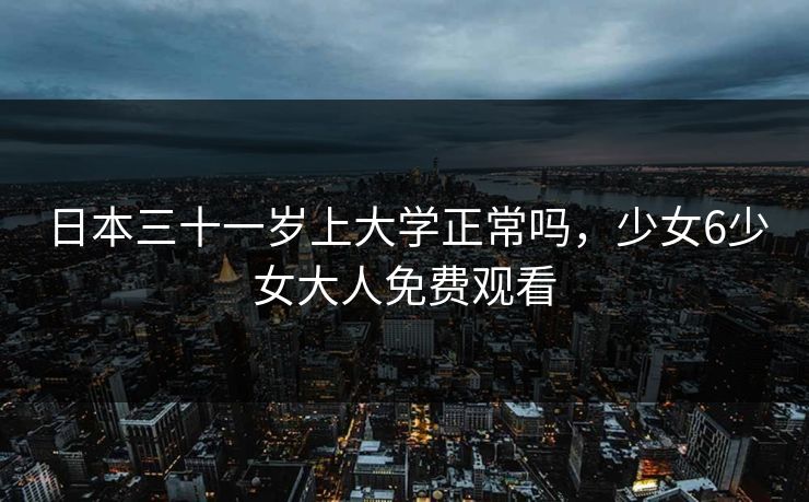 详细阅读:日本三十一岁上大学正常吗,少女6少女大人免费观看 日本三十一岁上大学正常吗,少女6少女大人免费观看