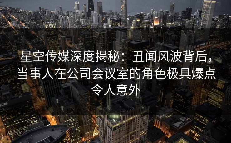 星空传媒深度揭秘:丑闻风波背后,当事人在公司会议室的角色极具爆点令人意外 星空传媒深度揭秘:丑闻风波背后,当事人在公司会议室的角色极具爆点令人意外