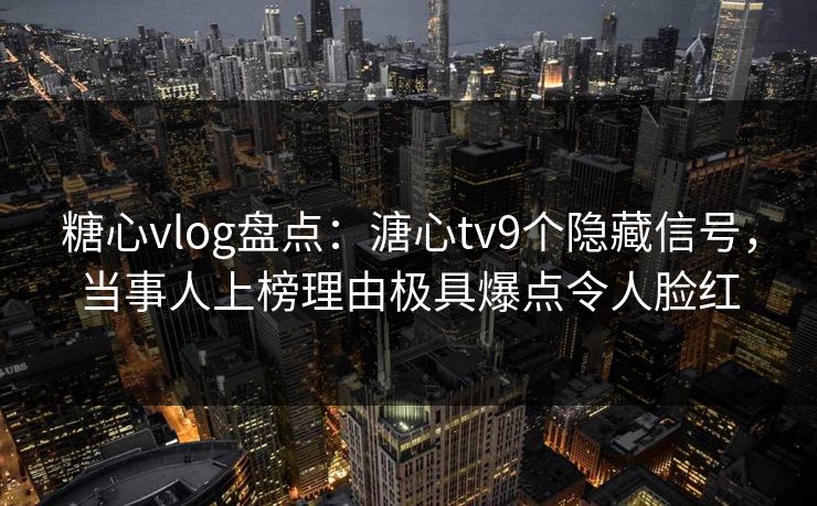 糖心vlog盘点：溏心tv9个隐藏信号，当事人上榜理由极具爆点令人脸红