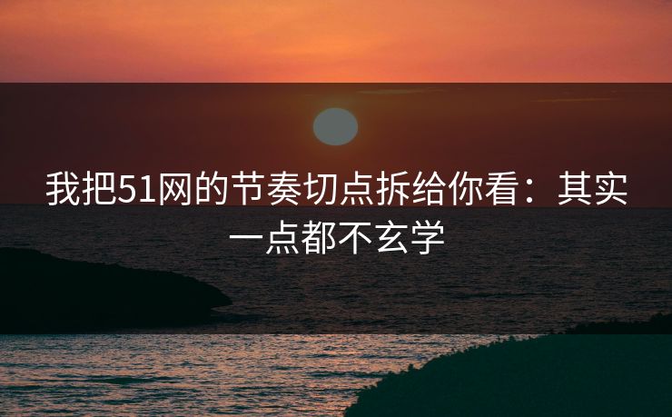 我把51网的节奏切点拆给你看:其实一点都不玄学 我把51网的节奏切点拆给你看:其实一点都不玄学