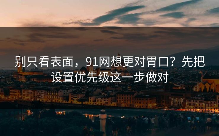 别只看表面，91网想更对胃口？先把设置优先级这一步做对