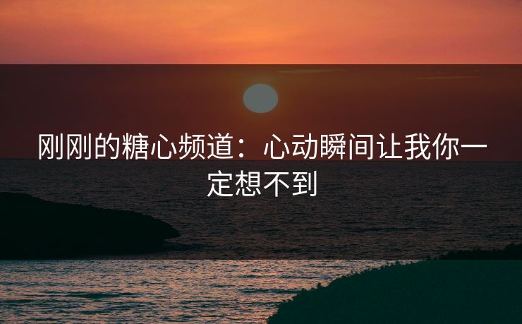 刚刚的糖心频道：心动瞬间让我你一定想不到