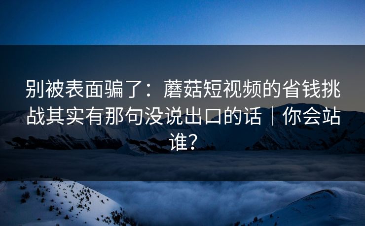 详细阅读:别被表面骗了:蘑菇短视频的省钱挑战其实有那句没说出口的话|你会站谁? 别被表面骗了:蘑菇短视频的省钱挑战其实有那句没说出口的话|你会站谁?