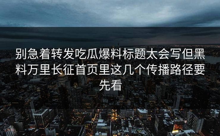 详细阅读:别急着转发吃瓜爆料标题太会写但黑料万里长征首页里这几个传播路径要先看 别急着转发吃瓜爆料标题太会写但黑料万里长征首页里这几个传播路径要先看